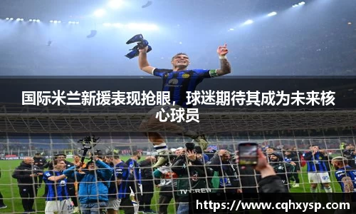国际米兰新援表现抢眼，球迷期待其成为未来核心球员