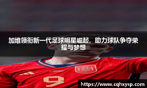 加维领衔新一代足球明星崛起，助力球队争夺荣耀与梦想