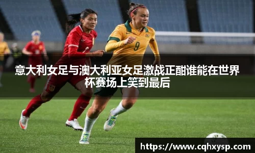 意大利女足与澳大利亚女足激战正酣谁能在世界杯赛场上笑到最后