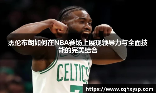 杰伦布朗如何在NBA赛场上展现领导力与全面技能的完美结合
