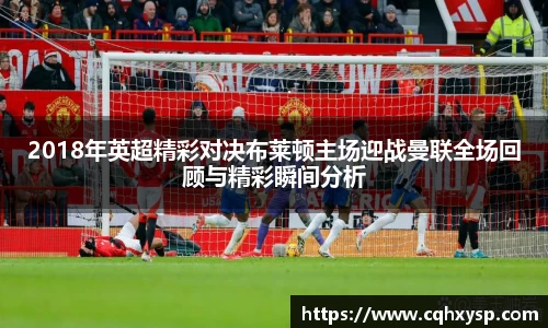 2018年英超精彩对决布莱顿主场迎战曼联全场回顾与精彩瞬间分析