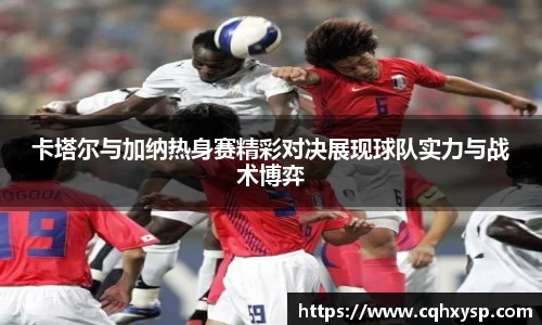 卡塔尔与加纳热身赛精彩对决展现球队实力与战术博弈