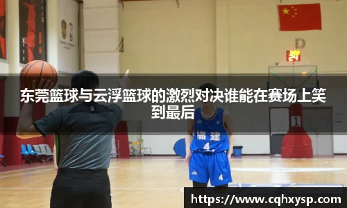 东莞篮球与云浮篮球的激烈对决谁能在赛场上笑到最后