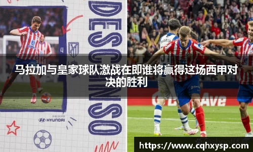 马拉加与皇家球队激战在即谁将赢得这场西甲对决的胜利