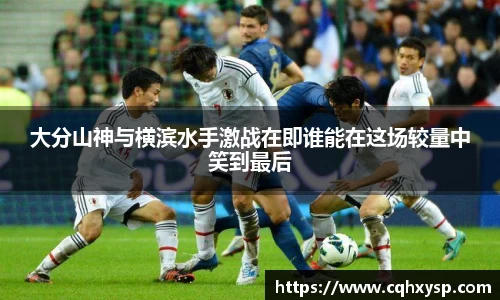 大分山神与横滨水手激战在即谁能在这场较量中笑到最后