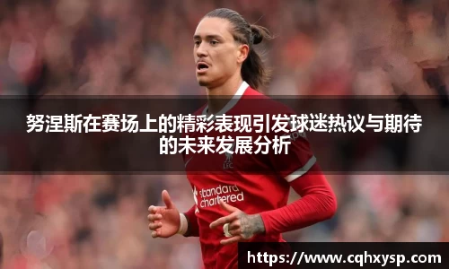 努涅斯在赛场上的精彩表现引发球迷热议与期待的未来发展分析