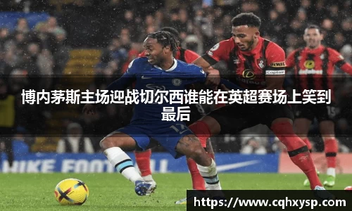 博内茅斯主场迎战切尔西谁能在英超赛场上笑到最后