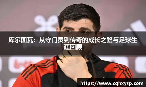 库尔图瓦：从守门员到传奇的成长之路与足球生涯回顾