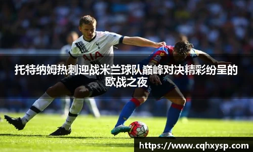 托特纳姆热刺迎战米兰球队巅峰对决精彩纷呈的欧战之夜