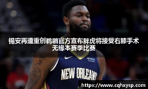 锡安再遭重创鹈鹕官方宣布胖虎将接受右膝手术无缘本赛季比赛