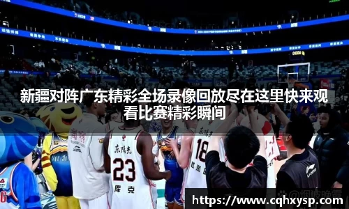 新疆对阵广东精彩全场录像回放尽在这里快来观看比赛精彩瞬间