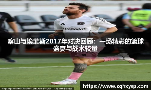 喀山与埃菲斯2017年对决回顾：一场精彩的篮球盛宴与战术较量