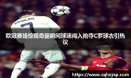 欧冠赛场惊现奇葩瞬间球迷闯入抢夺C罗球衣引热议