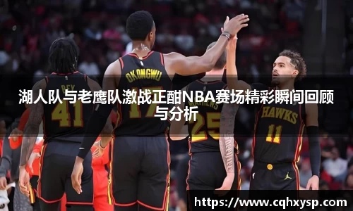 湖人队与老鹰队激战正酣NBA赛场精彩瞬间回顾与分析