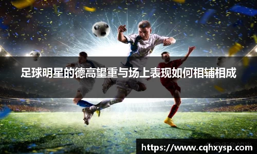 足球明星的德高望重与场上表现如何相辅相成