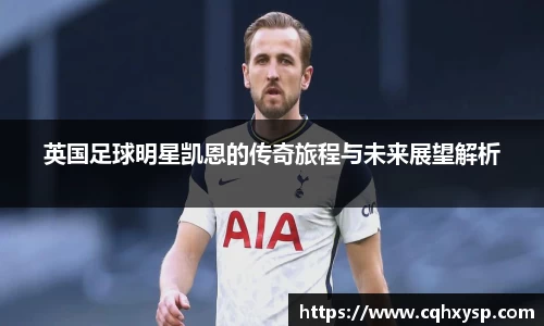 英国足球明星凯恩的传奇旅程与未来展望解析