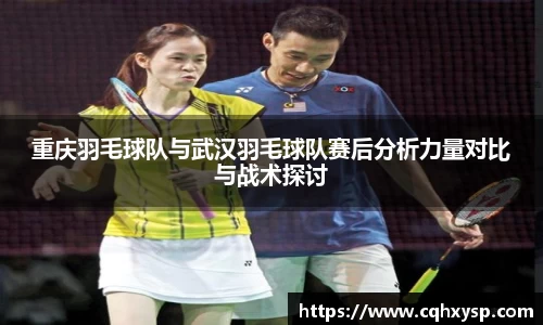 重庆羽毛球队与武汉羽毛球队赛后分析力量对比与战术探讨