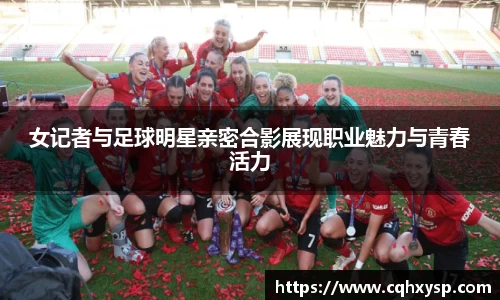 女记者与足球明星亲密合影展现职业魅力与青春活力