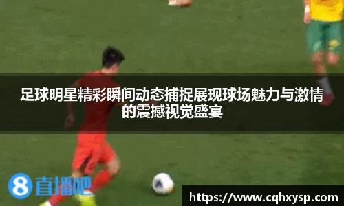 足球明星精彩瞬间动态捕捉展现球场魅力与激情的震撼视觉盛宴