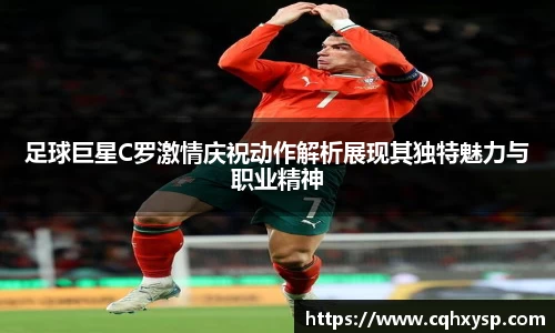 足球巨星C罗激情庆祝动作解析展现其独特魅力与职业精神