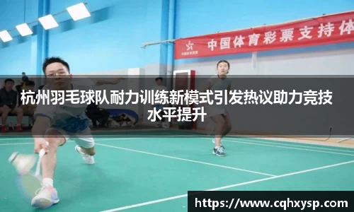 杭州羽毛球队耐力训练新模式引发热议助力竞技水平提升