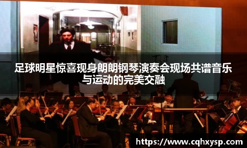 足球明星惊喜现身朗朗钢琴演奏会现场共谱音乐与运动的完美交融