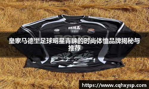 皇家马德里足球明星青睐的时尚体恤品牌揭秘与推荐