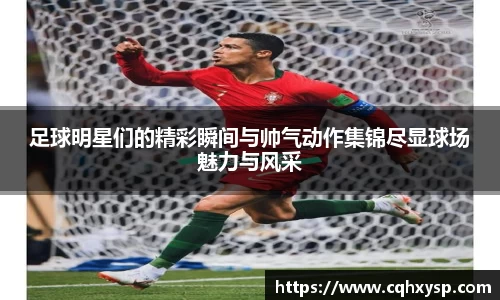 足球明星们的精彩瞬间与帅气动作集锦尽显球场魅力与风采